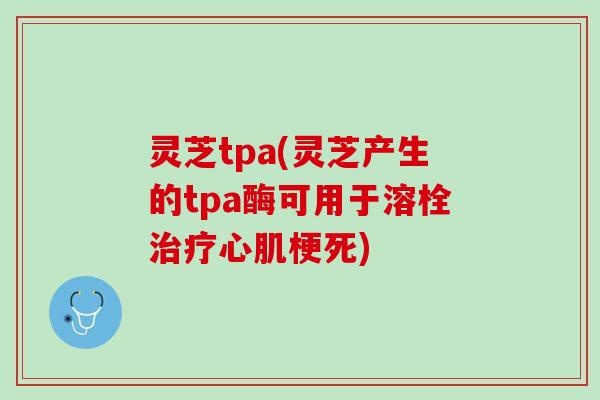 灵芝tpa(灵芝产生的tpa酶可用于溶栓治疗心肌梗死)