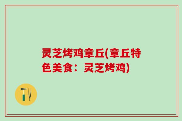 灵芝烤鸡章丘(章丘特色美食：灵芝烤鸡)