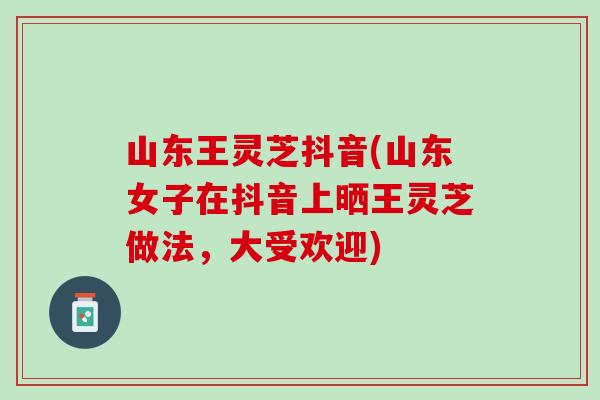 山东王灵芝抖音(山东女子在抖音上晒王灵芝做法,大受欢迎) 山东王灵芝抖音(山东女子在抖音上晒王灵芝做法,大受欢迎)