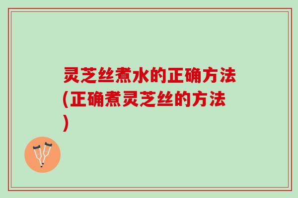 灵芝丝煮水的正确方法(正确煮灵芝丝的方法)