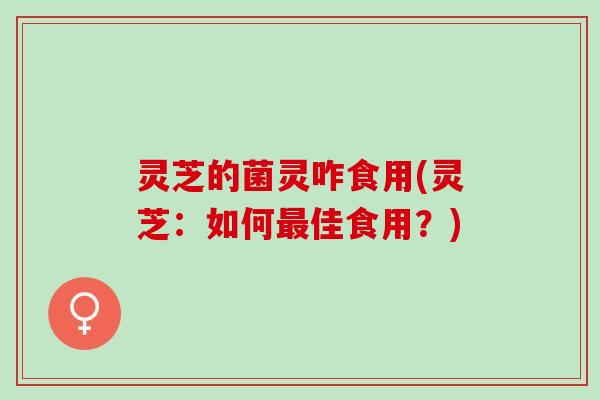 灵芝的菌灵咋食用(灵芝：如何最佳食用？)