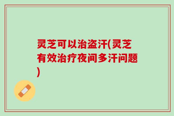 灵芝可以治盗汗(灵芝有效治疗夜间多汗问题)