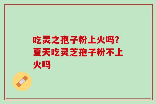 吃灵之孢子粉上火吗？夏天吃灵芝孢子粉不上火吗