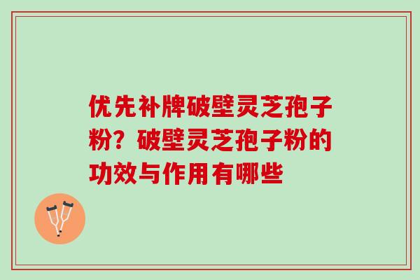 优先补牌破壁灵芝孢子粉？破壁灵芝孢子粉的功效与作用有哪些