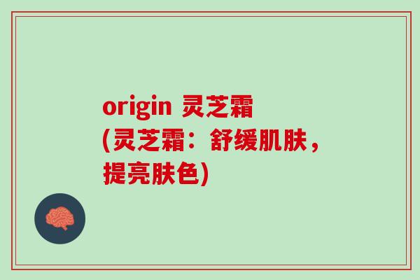 origin 灵芝霜(灵芝霜：舒缓肌肤，提亮肤色)