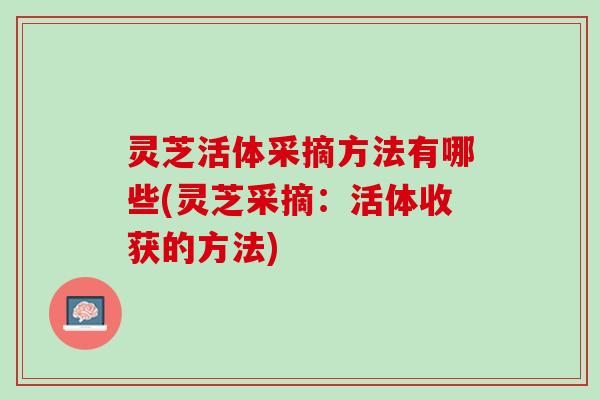 灵芝活体采摘方法有哪些(灵芝采摘：活体收获的方法)
