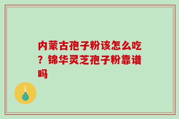内蒙古孢子粉该怎么吃？锦华灵芝孢子粉靠谱吗