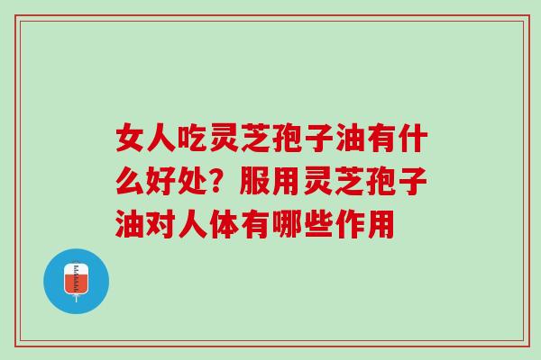 女人吃灵芝孢子油有什么好处？服用灵芝孢子油对人体有哪些作用