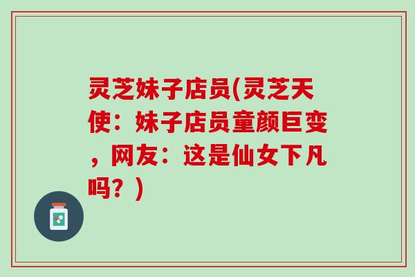 灵芝妹子店员(灵芝天使：妹子店员童颜巨变，网友：这是仙女下凡吗？)