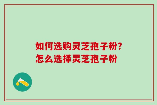 如何选购灵芝孢子粉？怎么选择灵芝孢子粉