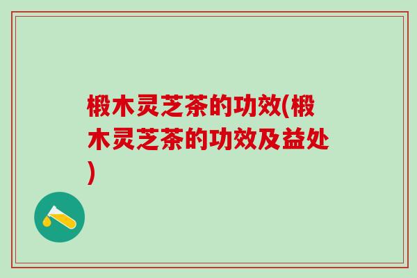 椴木灵芝茶的功效(椴木灵芝茶的功效及益处) 椴木灵芝茶的功效(椴木灵芝茶的功效及益处)