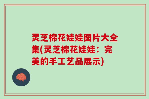 灵芝棉花娃娃图片大全集(灵芝棉花娃娃:完美的手工艺品展示) 灵芝棉花娃娃图片大全集(灵芝棉花娃娃:完美的手工艺品展示)