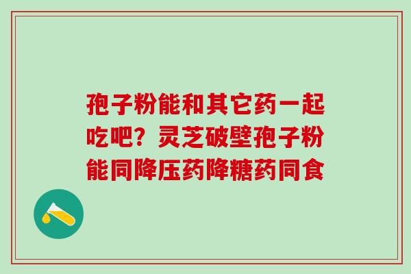 孢子粉能和其它药一起吃吧？灵芝破壁孢子粉能同降压药降糖药同食