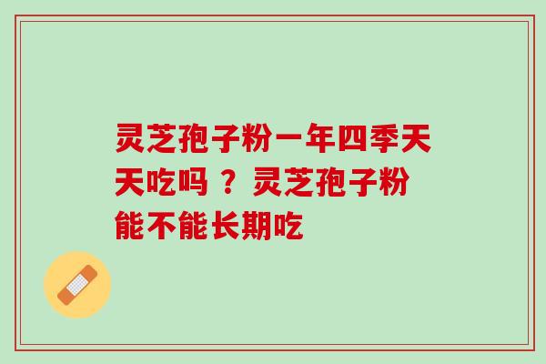 灵芝孢子粉一年四季天天吃吗 ？灵芝孢子粉能不能长期吃