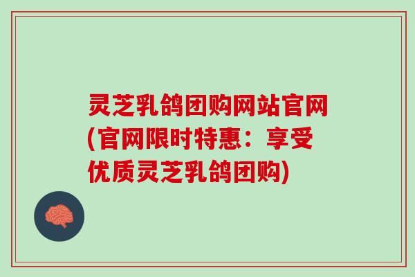 灵芝乳鸽团购网站官网(官网限时特惠:享受优质灵芝乳鸽团购) 灵芝乳鸽团购网站官网(官网限时特惠:享受优质灵芝乳鸽团购)