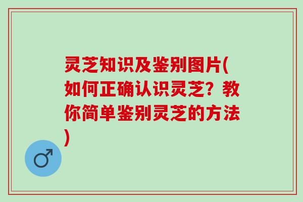 灵芝知识及鉴别图片(如何正确认识灵芝？教你简单鉴别灵芝的方法)
