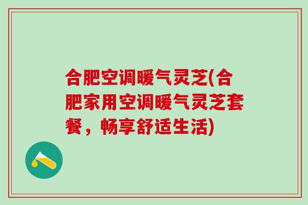 合肥空调暖气灵芝(合肥家用空调暖气灵芝套餐，畅享舒适生活)