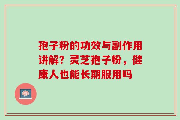 孢子粉的功效与副作用讲解？灵芝孢子粉，健康人也能长期服用吗