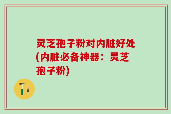 灵芝孢子粉对内脏好处(内脏必备神器：灵芝孢子粉)