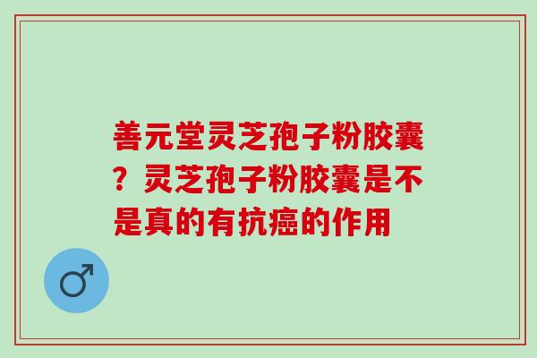 善元堂灵芝孢子粉胶囊？灵芝孢子粉胶囊是不是真的有抗癌的作用
