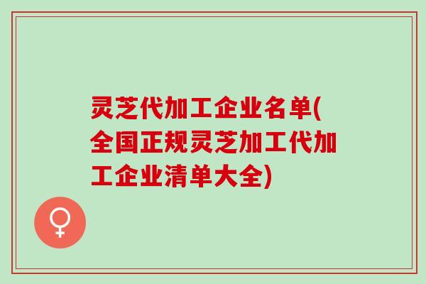 灵芝代加工企业名单(全国正规灵芝加工代加工企业清单大全)