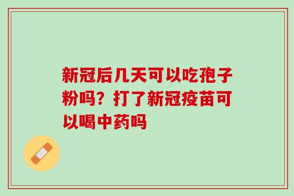 新冠后几天可以吃孢子粉吗？打了新冠疫苗可以喝中药吗