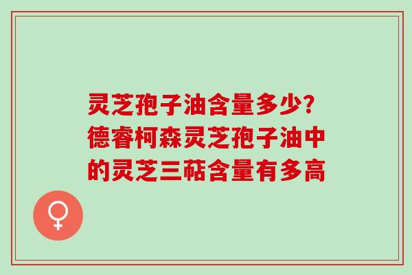 灵芝孢子油含量多少？德睿柯森灵芝孢子油中的灵芝三萜含量有多高