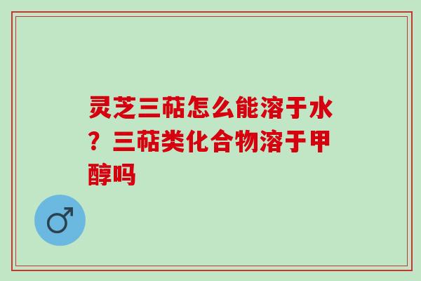灵芝三萜怎么能溶于水？三萜类化合物溶于甲醇吗