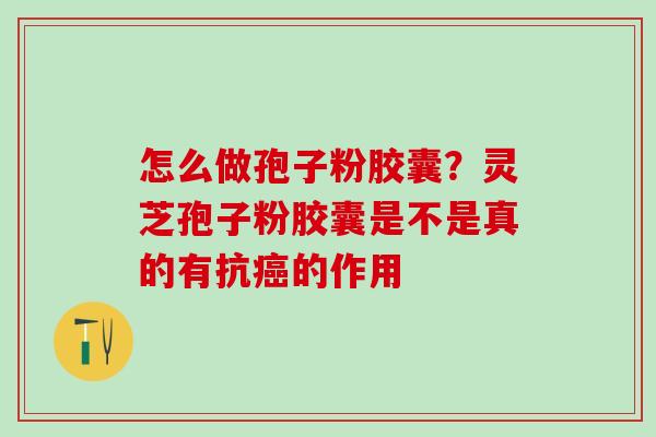怎么做孢子粉胶囊？灵芝孢子粉胶囊是不是真的有抗癌的作用