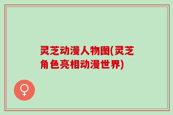 灵芝动漫人物图(灵芝角色亮相动漫世界)