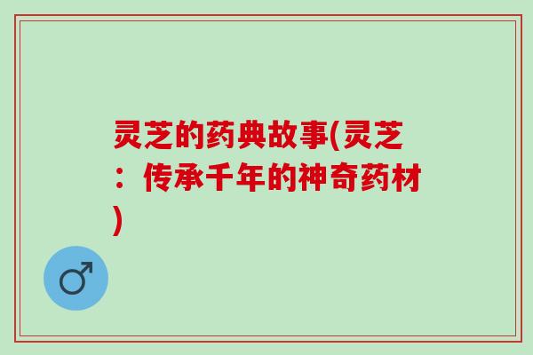 灵芝的药典故事(灵芝:传承千年的神奇药材) 灵芝的药典故事(灵芝:传承千年的神奇药材)