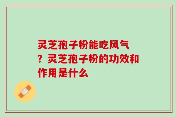 灵芝孢子粉能吃风气 ？灵芝孢子粉的功效和作用是什么