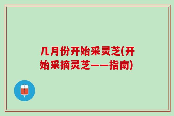 几月份开始采灵芝(开始采摘灵芝——指南)