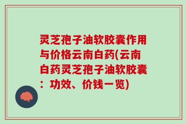 灵芝孢子油软胶囊作用与价格云南白药(云南白药灵芝孢子油软胶囊：功效、价钱一览)