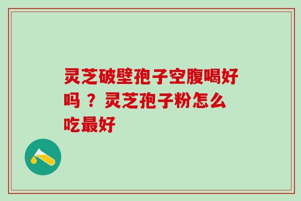 灵芝破壁孢子空腹喝好吗 ？灵芝孢子粉怎么吃好