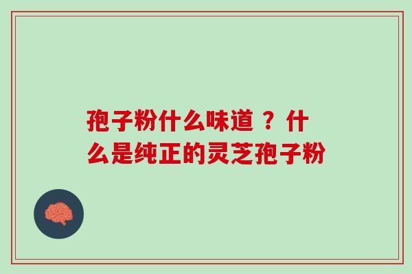 孢子粉什么味道 ？什么是纯正的灵芝孢子粉
