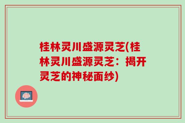 桂林灵川盛源灵芝(桂林灵川盛源灵芝：揭开灵芝的神秘面纱)