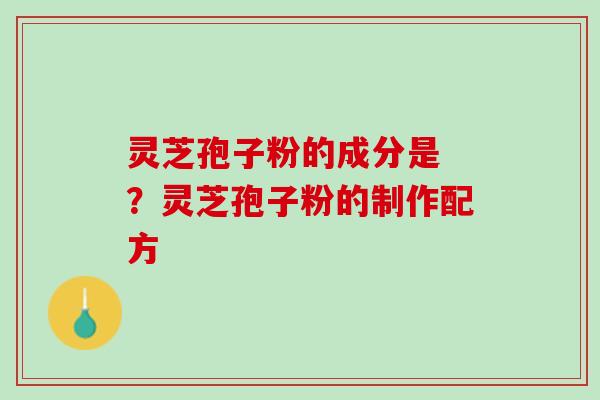 灵芝孢子粉的成分是 ？灵芝孢子粉的制作配方