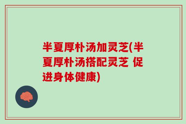 半夏厚朴汤加灵芝(半夏厚朴汤搭配灵芝 促进身体健康)