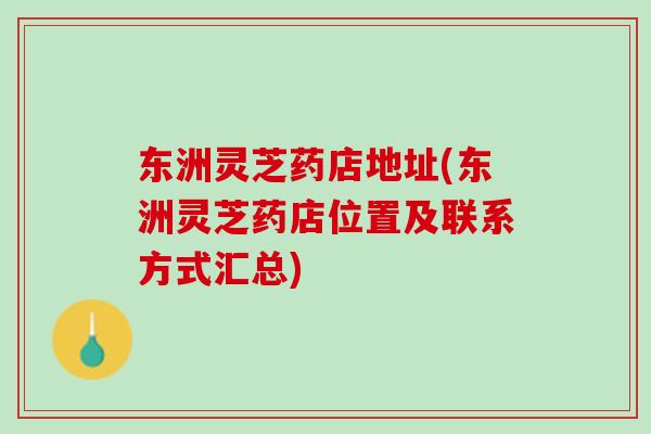 东洲灵芝药店地址(东洲灵芝药店位置及联系方式汇总)