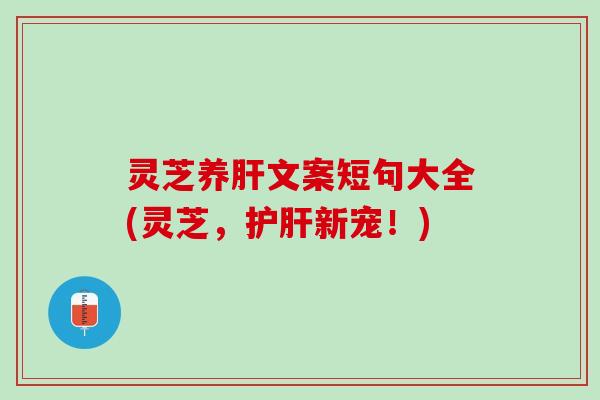 灵芝养肝文案短句大全(灵芝，护肝新宠！)