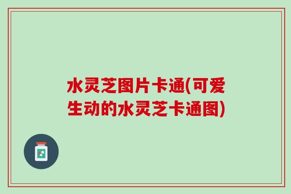 水灵芝图片卡通(可爱生动的水灵芝卡通图) 水灵芝图片卡通(可爱生动的水灵芝卡通图)