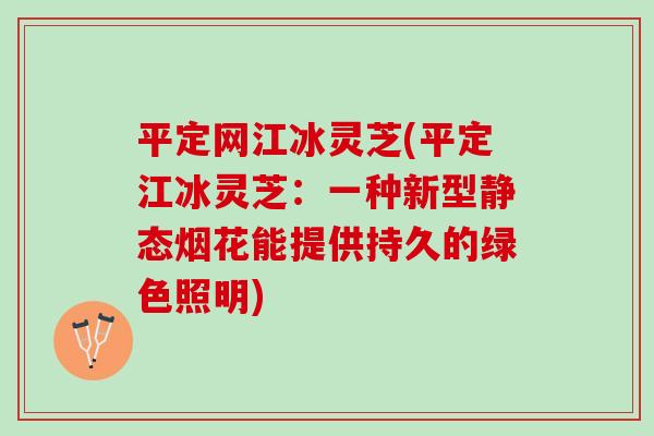 平定网江冰灵芝(平定江冰灵芝：一种新型静态烟花能提供持久的绿色照明)