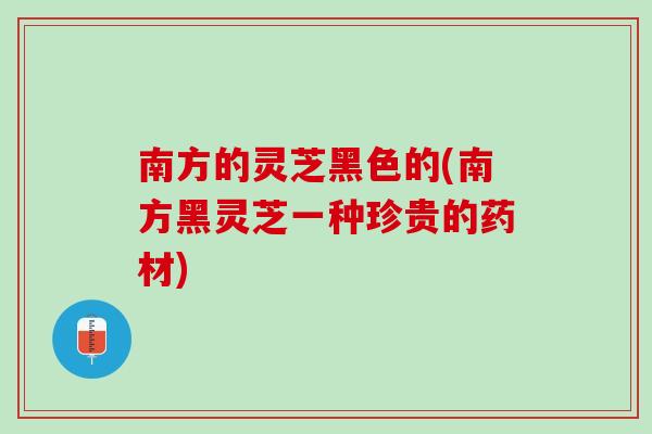 南方的灵芝黑色的(南方黑灵芝一种珍贵的药材)