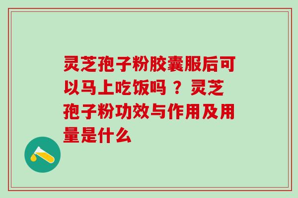 灵芝孢子粉胶囊服后可以马上吃饭吗 ？灵芝孢子粉功效与作用及用量是什么