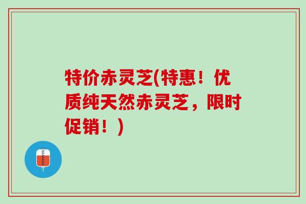 特价赤灵芝(特惠!优质纯天然赤灵芝,限时促销!) 特价赤灵芝(特惠!优质纯天然赤灵芝,限时促销!)