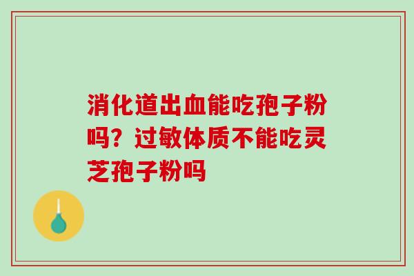 消化道出血能吃孢子粉吗？过敏体质不能吃灵芝孢子粉吗