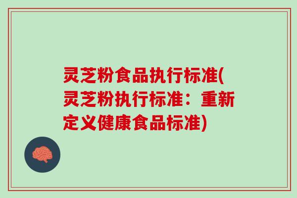 灵芝粉食品执行标准(灵芝粉执行标准：重新定义健康食品标准)