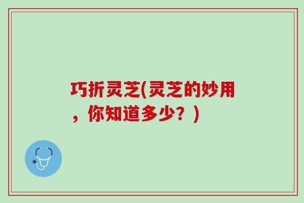 巧折灵芝(灵芝的妙用，你知道多少？)