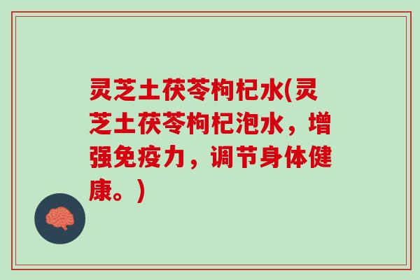 灵芝土茯苓枸杞水(灵芝土茯苓枸杞泡水,增强免疫力,调节身体健康。) 灵芝土茯苓枸杞水(灵芝土茯苓枸杞泡水,增强免疫力,调节身体健康。)